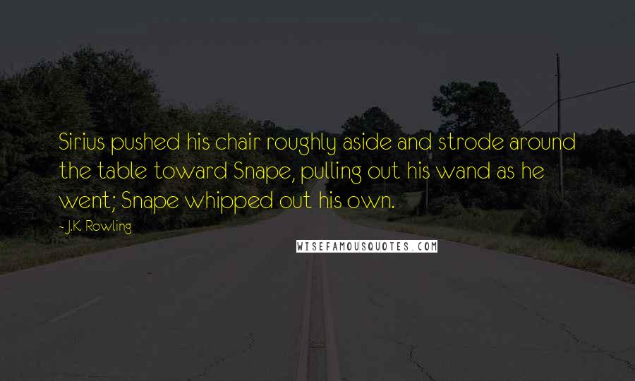 J.K. Rowling Quotes: Sirius pushed his chair roughly aside and strode around the table toward Snape, pulling out his wand as he went; Snape whipped out his own.