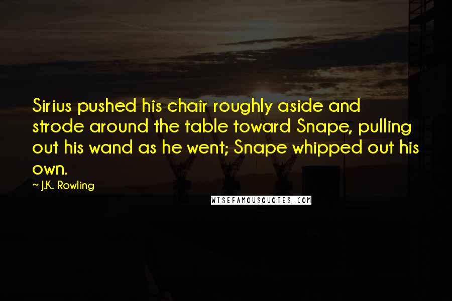 J.K. Rowling Quotes: Sirius pushed his chair roughly aside and strode around the table toward Snape, pulling out his wand as he went; Snape whipped out his own.