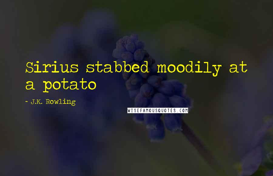 J.K. Rowling Quotes: Sirius stabbed moodily at a potato