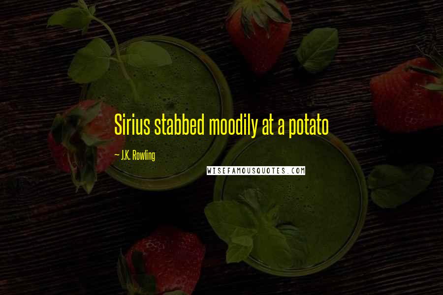 J.K. Rowling Quotes: Sirius stabbed moodily at a potato