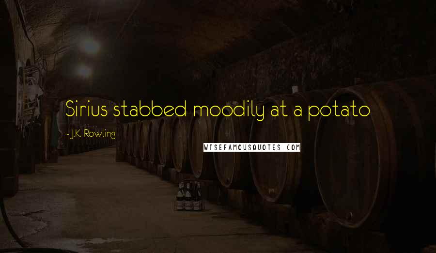 J.K. Rowling Quotes: Sirius stabbed moodily at a potato