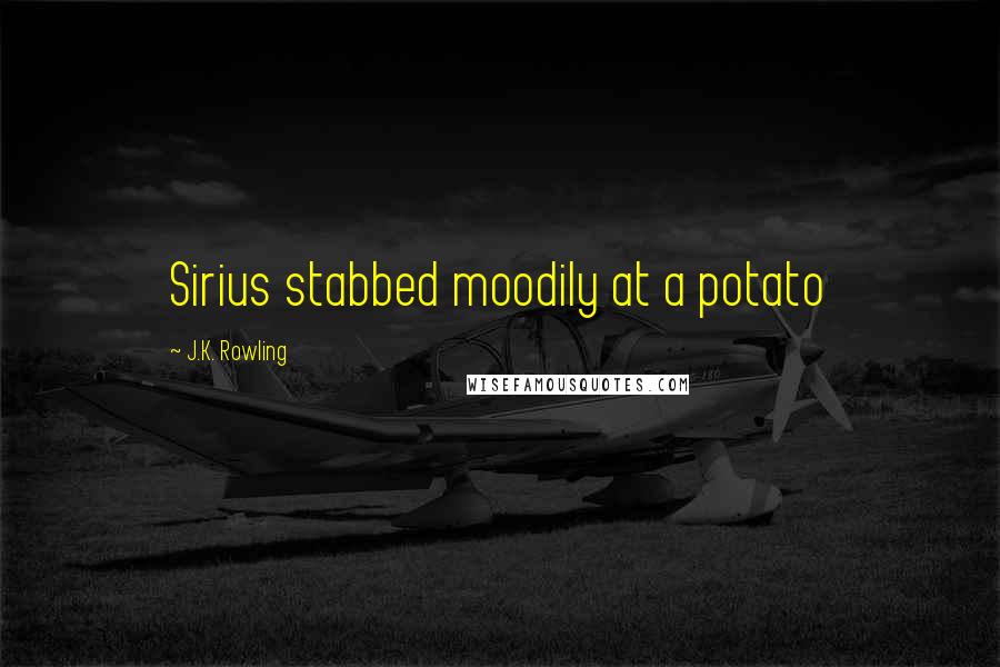 J.K. Rowling Quotes: Sirius stabbed moodily at a potato