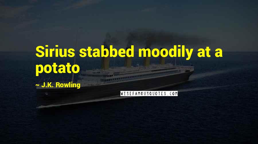 J.K. Rowling Quotes: Sirius stabbed moodily at a potato