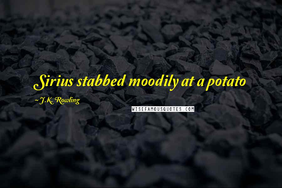 J.K. Rowling Quotes: Sirius stabbed moodily at a potato