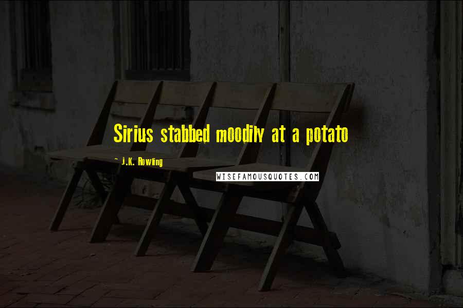 J.K. Rowling Quotes: Sirius stabbed moodily at a potato