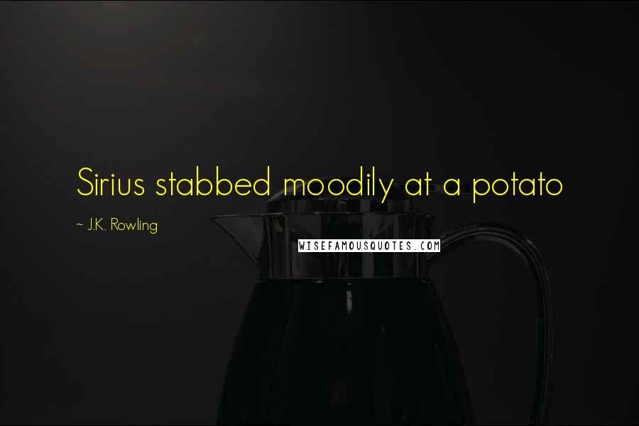 J.K. Rowling Quotes: Sirius stabbed moodily at a potato