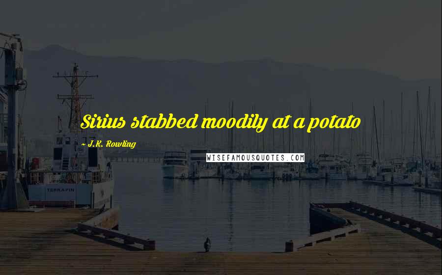 J.K. Rowling Quotes: Sirius stabbed moodily at a potato