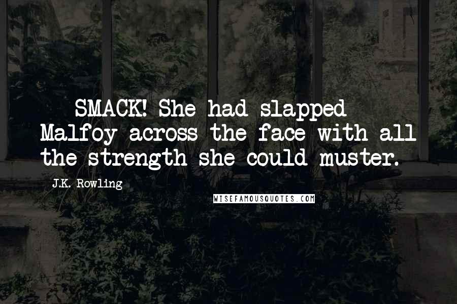 J.K. Rowling Quotes:  -  SMACK! She had slapped Malfoy across the face with all the strength she could muster.