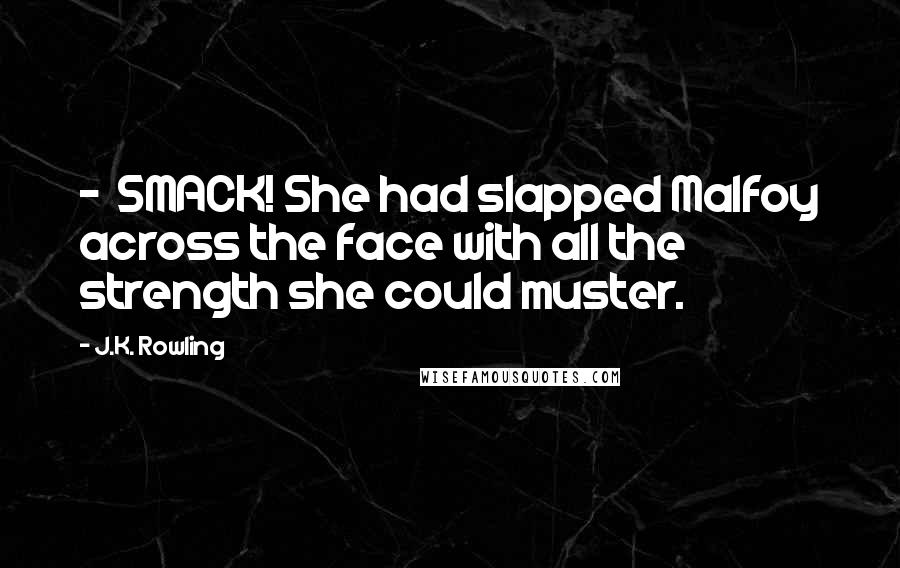 J.K. Rowling Quotes:  -  SMACK! She had slapped Malfoy across the face with all the strength she could muster.
