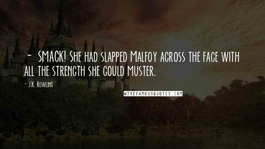 J.K. Rowling Quotes:  -  SMACK! She had slapped Malfoy across the face with all the strength she could muster.
