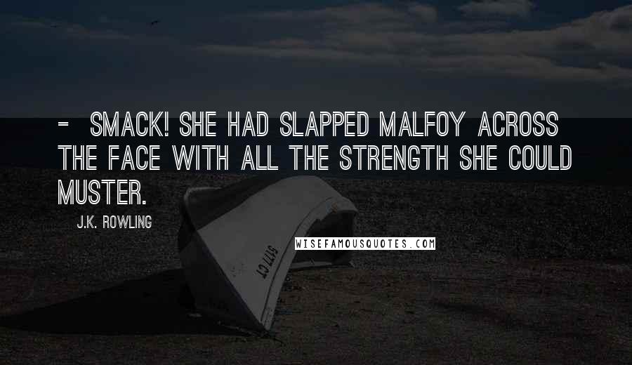 J.K. Rowling Quotes:  -  SMACK! She had slapped Malfoy across the face with all the strength she could muster.