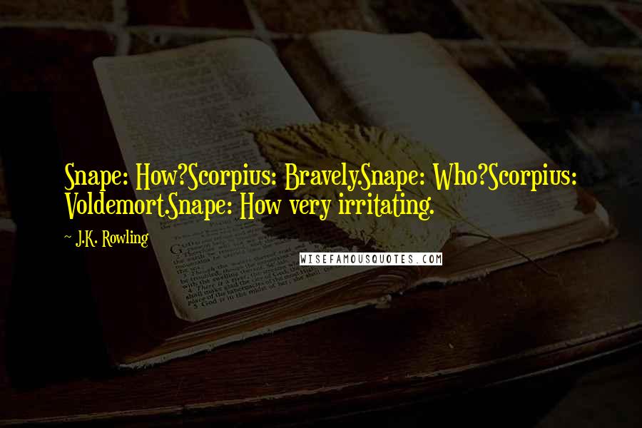 J.K. Rowling Quotes: Snape: How?Scorpius: Bravely.Snape: Who?Scorpius: Voldemort.Snape: How very irritating.