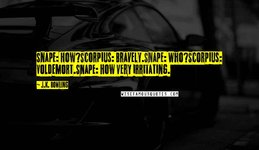 J.K. Rowling Quotes: Snape: How?Scorpius: Bravely.Snape: Who?Scorpius: Voldemort.Snape: How very irritating.