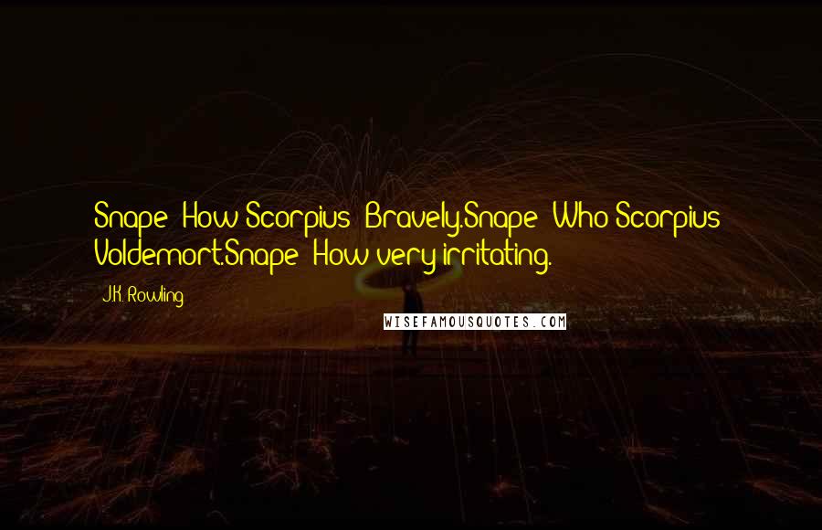 J.K. Rowling Quotes: Snape: How?Scorpius: Bravely.Snape: Who?Scorpius: Voldemort.Snape: How very irritating.