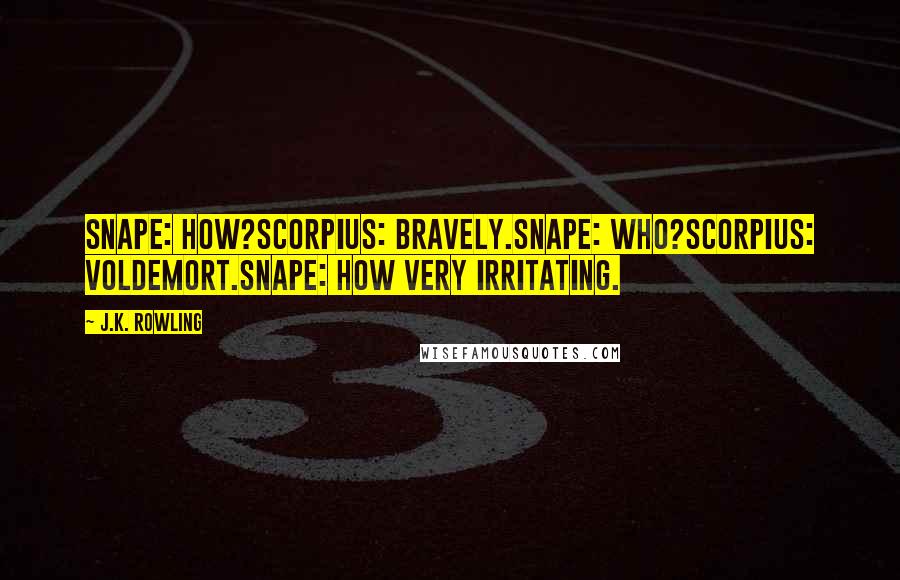 J.K. Rowling Quotes: Snape: How?Scorpius: Bravely.Snape: Who?Scorpius: Voldemort.Snape: How very irritating.