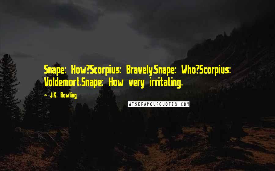 J.K. Rowling Quotes: Snape: How?Scorpius: Bravely.Snape: Who?Scorpius: Voldemort.Snape: How very irritating.