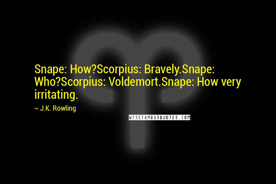J.K. Rowling Quotes: Snape: How?Scorpius: Bravely.Snape: Who?Scorpius: Voldemort.Snape: How very irritating.