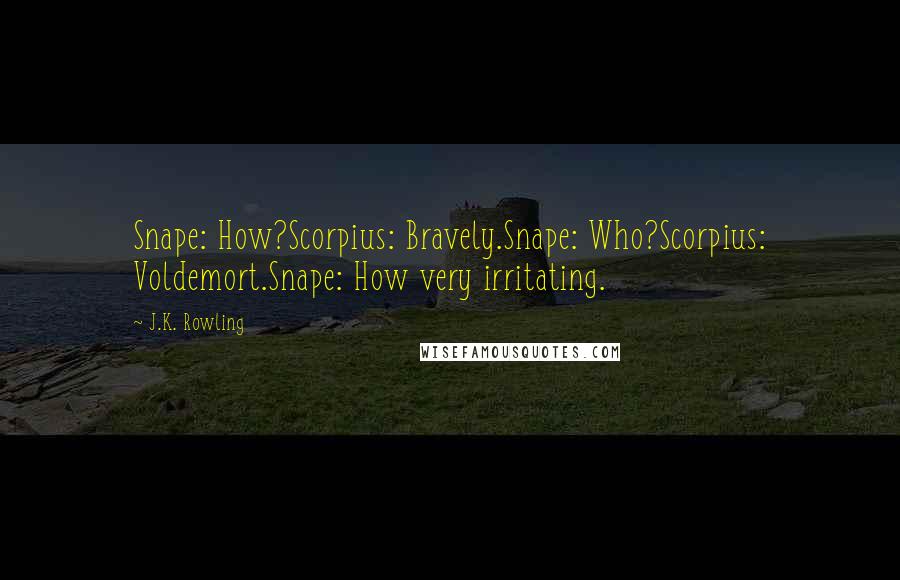 J.K. Rowling Quotes: Snape: How?Scorpius: Bravely.Snape: Who?Scorpius: Voldemort.Snape: How very irritating.