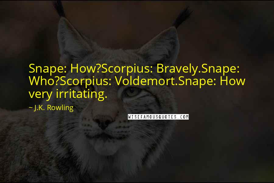 J.K. Rowling Quotes: Snape: How?Scorpius: Bravely.Snape: Who?Scorpius: Voldemort.Snape: How very irritating.