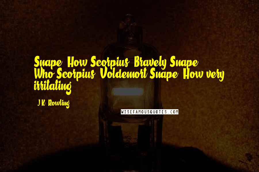 J.K. Rowling Quotes: Snape: How?Scorpius: Bravely.Snape: Who?Scorpius: Voldemort.Snape: How very irritating.