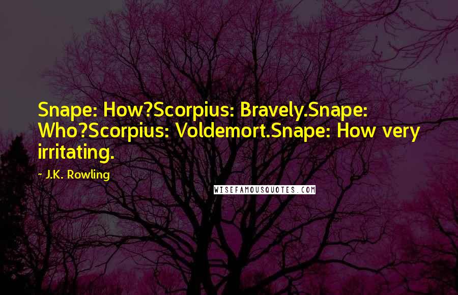 J.K. Rowling Quotes: Snape: How?Scorpius: Bravely.Snape: Who?Scorpius: Voldemort.Snape: How very irritating.