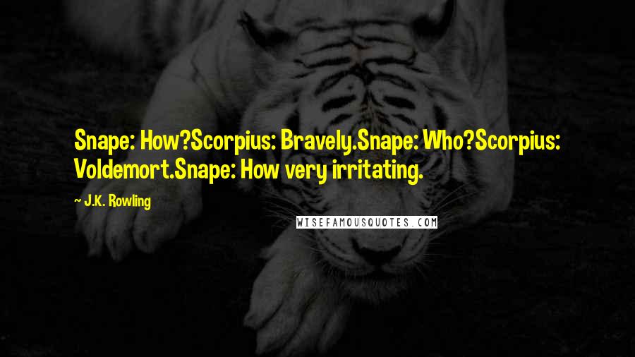 J.K. Rowling Quotes: Snape: How?Scorpius: Bravely.Snape: Who?Scorpius: Voldemort.Snape: How very irritating.