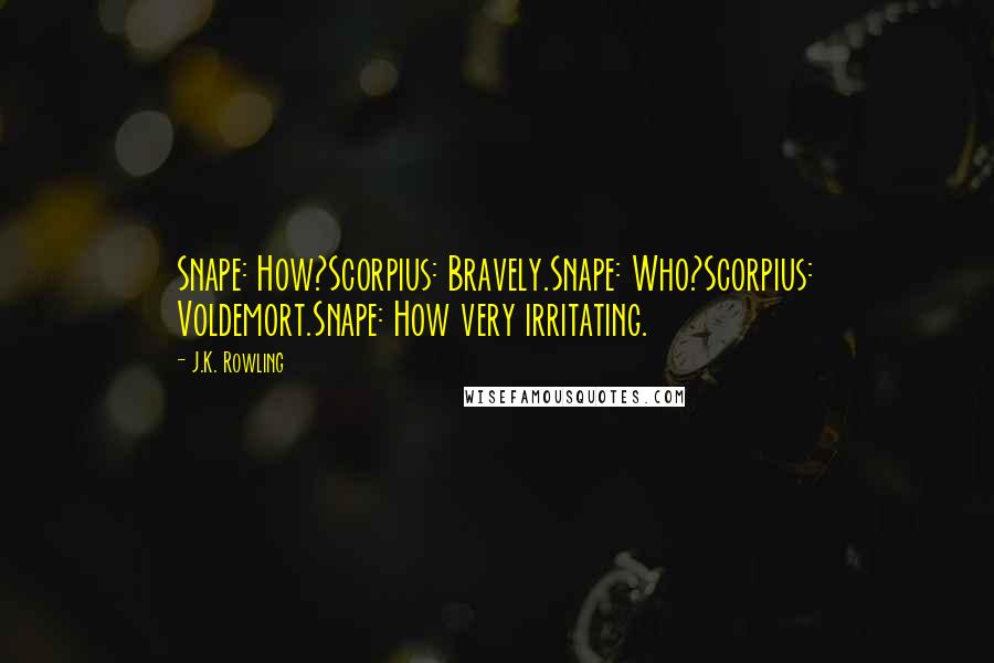 J.K. Rowling Quotes: Snape: How?Scorpius: Bravely.Snape: Who?Scorpius: Voldemort.Snape: How very irritating.
