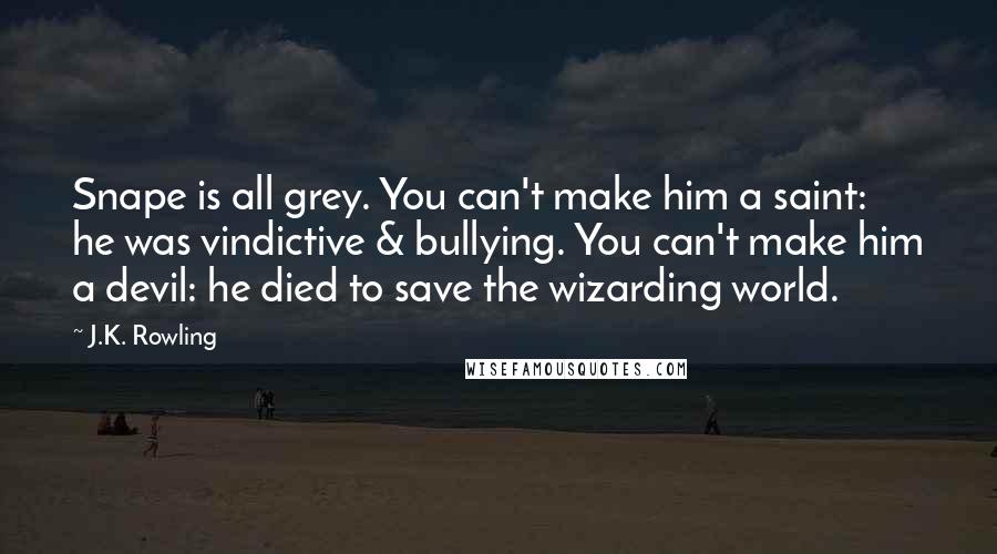 J.K. Rowling Quotes: Snape is all grey. You can't make him a saint: he was vindictive & bullying. You can't make him a devil: he died to save the wizarding world.