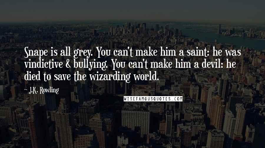 J.K. Rowling Quotes: Snape is all grey. You can't make him a saint: he was vindictive & bullying. You can't make him a devil: he died to save the wizarding world.