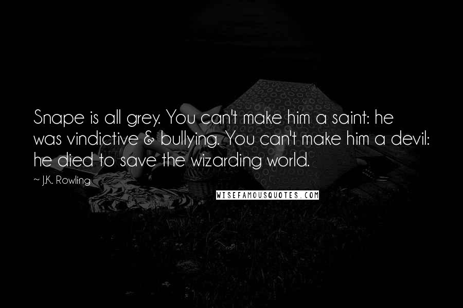 J.K. Rowling Quotes: Snape is all grey. You can't make him a saint: he was vindictive & bullying. You can't make him a devil: he died to save the wizarding world.