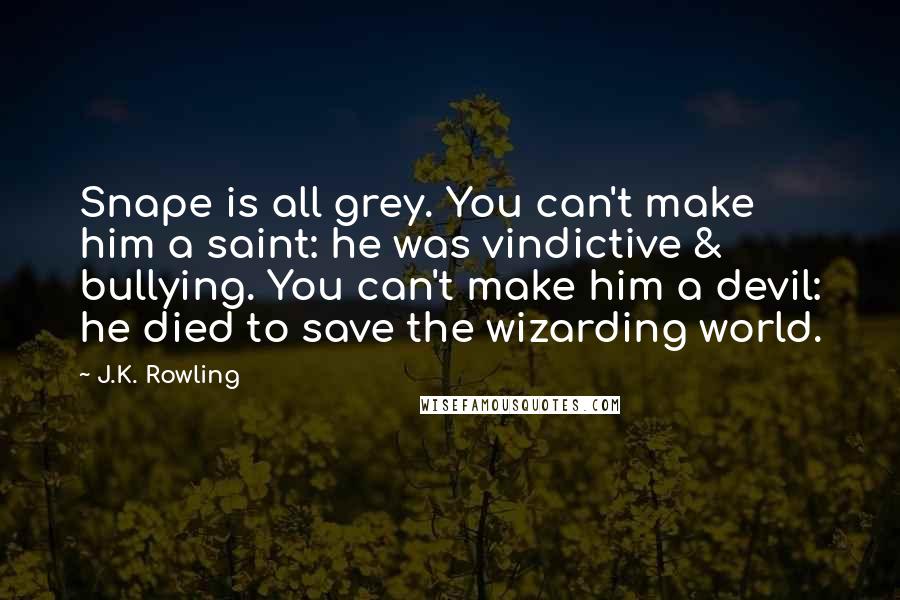 J.K. Rowling Quotes: Snape is all grey. You can't make him a saint: he was vindictive & bullying. You can't make him a devil: he died to save the wizarding world.