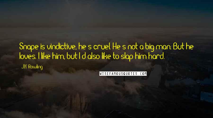 J.K. Rowling Quotes: Snape is vindictive, he's cruel. He's not a big man. But he loves. I like him, but I'd also like to slap him hard.