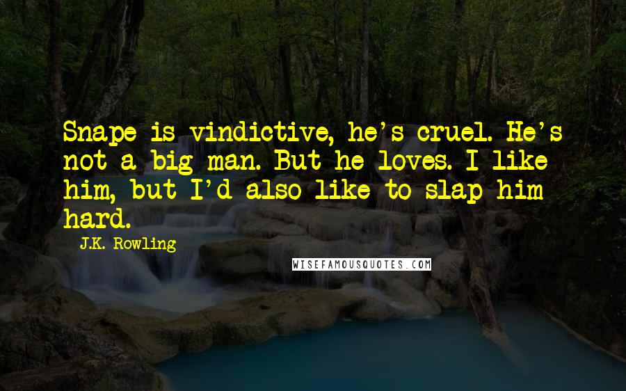 J.K. Rowling Quotes: Snape is vindictive, he's cruel. He's not a big man. But he loves. I like him, but I'd also like to slap him hard.