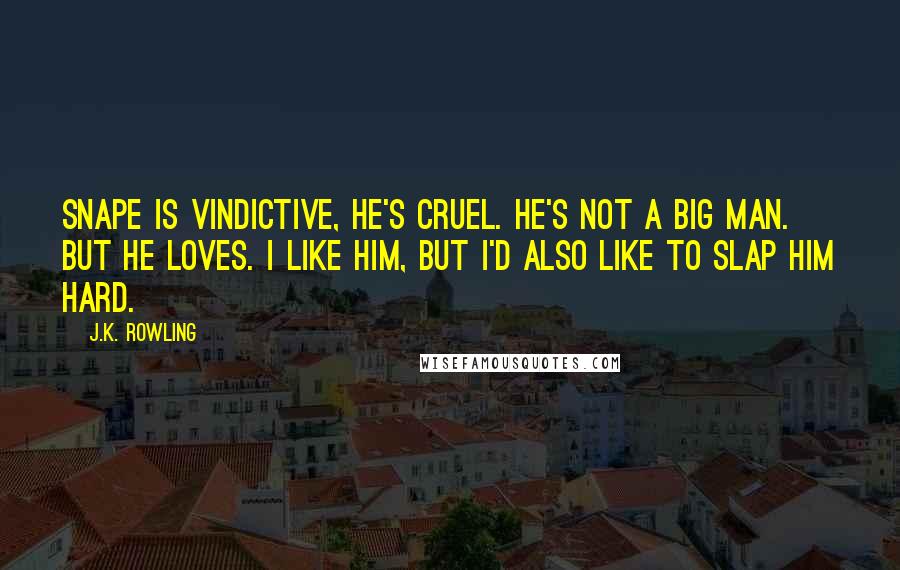 J.K. Rowling Quotes: Snape is vindictive, he's cruel. He's not a big man. But he loves. I like him, but I'd also like to slap him hard.