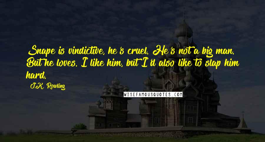 J.K. Rowling Quotes: Snape is vindictive, he's cruel. He's not a big man. But he loves. I like him, but I'd also like to slap him hard.