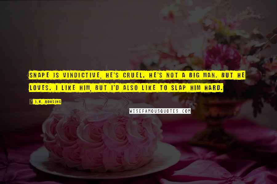 J.K. Rowling Quotes: Snape is vindictive, he's cruel. He's not a big man. But he loves. I like him, but I'd also like to slap him hard.