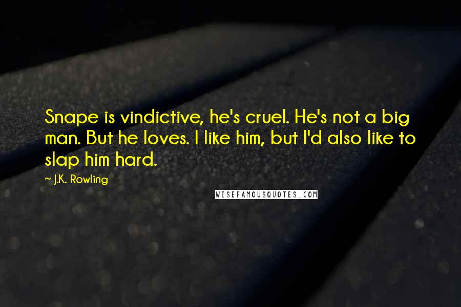 J.K. Rowling Quotes: Snape is vindictive, he's cruel. He's not a big man. But he loves. I like him, but I'd also like to slap him hard.