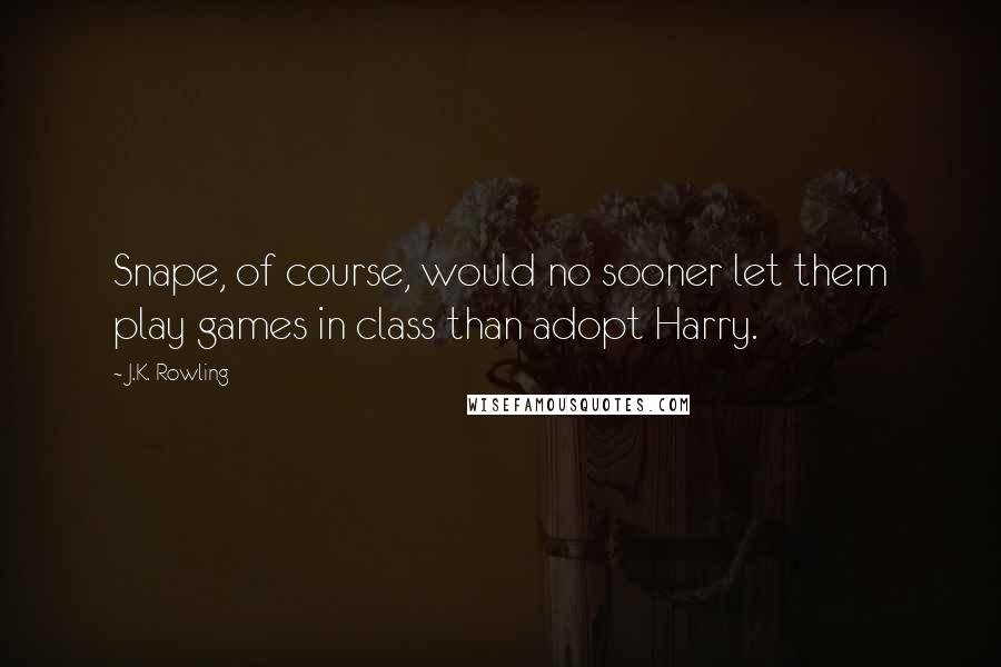 J.K. Rowling Quotes: Snape, of course, would no sooner let them play games in class than adopt Harry.