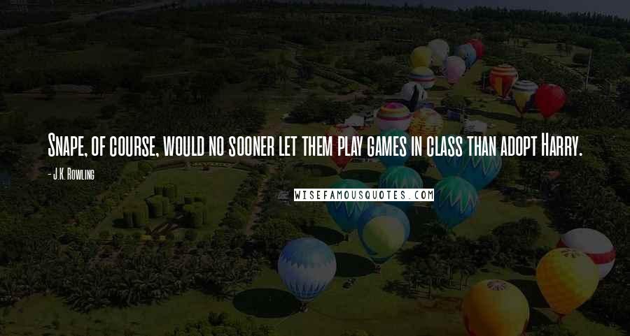 J.K. Rowling Quotes: Snape, of course, would no sooner let them play games in class than adopt Harry.