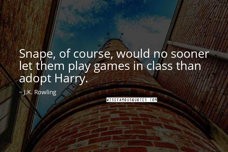 J.K. Rowling Quotes: Snape, of course, would no sooner let them play games in class than adopt Harry.
