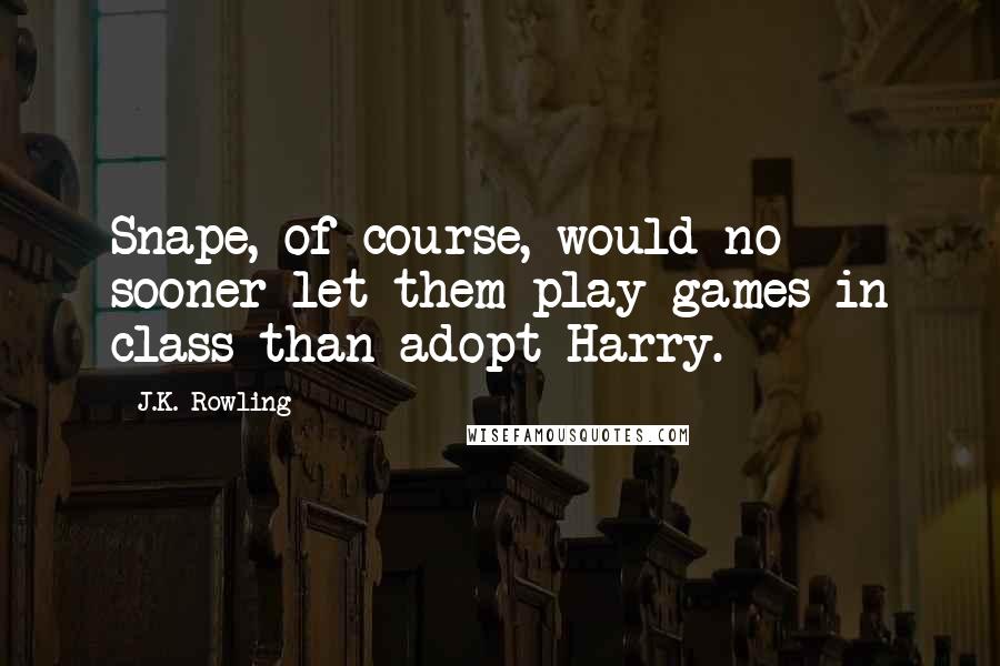 J.K. Rowling Quotes: Snape, of course, would no sooner let them play games in class than adopt Harry.