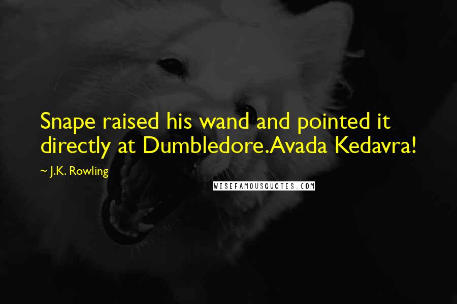 J.K. Rowling Quotes: Snape raised his wand and pointed it directly at Dumbledore.Avada Kedavra!