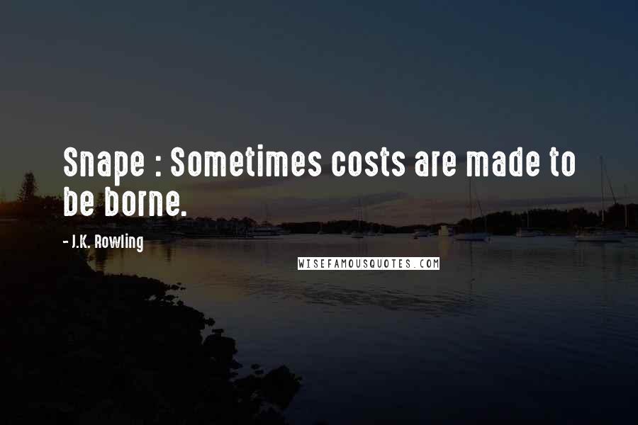 J.K. Rowling Quotes: Snape : Sometimes costs are made to be borne.