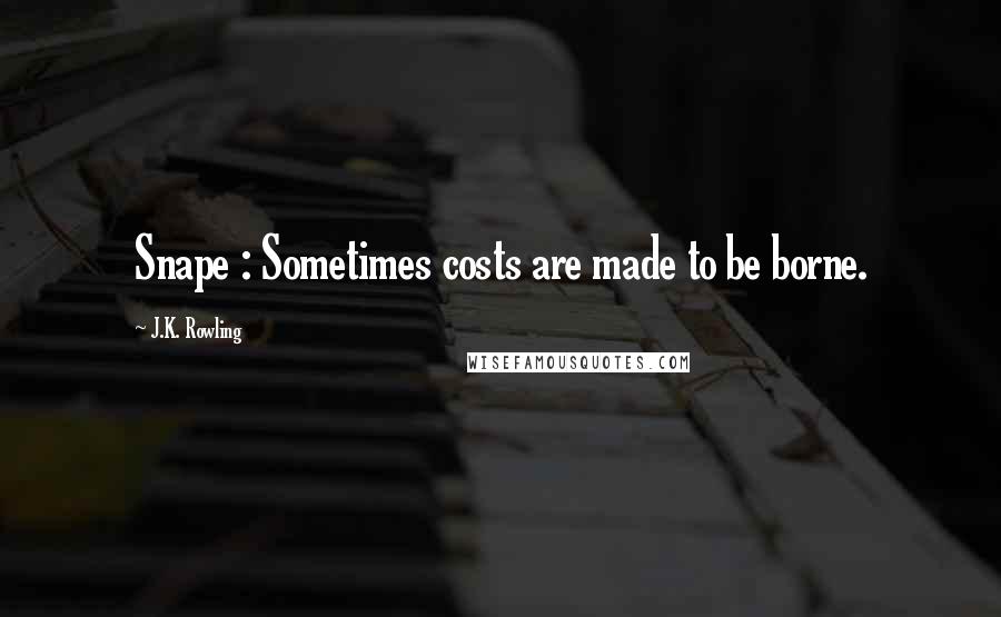 J.K. Rowling Quotes: Snape : Sometimes costs are made to be borne.