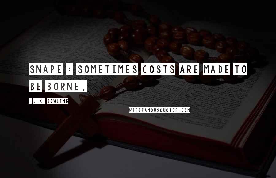 J.K. Rowling Quotes: Snape : Sometimes costs are made to be borne.