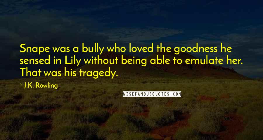 J.K. Rowling Quotes: Snape was a bully who loved the goodness he sensed in Lily without being able to emulate her. That was his tragedy.