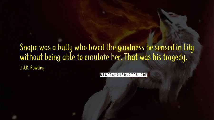 J.K. Rowling Quotes: Snape was a bully who loved the goodness he sensed in Lily without being able to emulate her. That was his tragedy.
