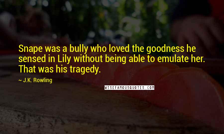 J.K. Rowling Quotes: Snape was a bully who loved the goodness he sensed in Lily without being able to emulate her. That was his tragedy.