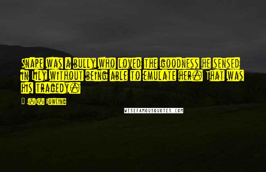 J.K. Rowling Quotes: Snape was a bully who loved the goodness he sensed in Lily without being able to emulate her. That was his tragedy.