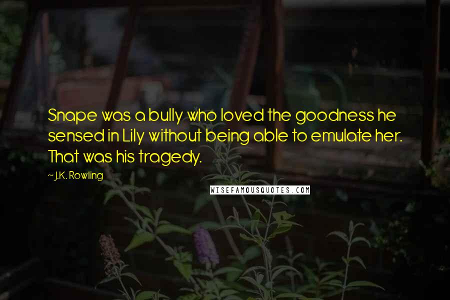 J.K. Rowling Quotes: Snape was a bully who loved the goodness he sensed in Lily without being able to emulate her. That was his tragedy.